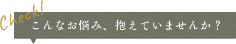 こんなお悩み、抱えていませんか？
